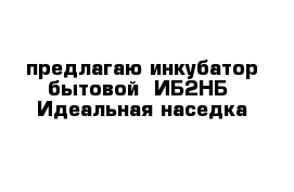 предлагаю инкубатор бытовой  ИБ2НБ  Идеальная наседка